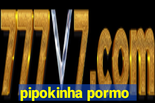 pipokinha pormo